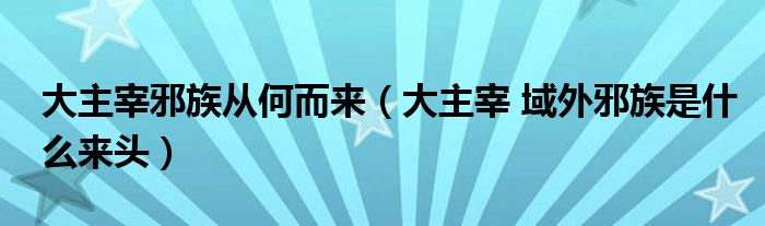 大主宰邪族从何而来（大主宰 域外邪族是什么来头）