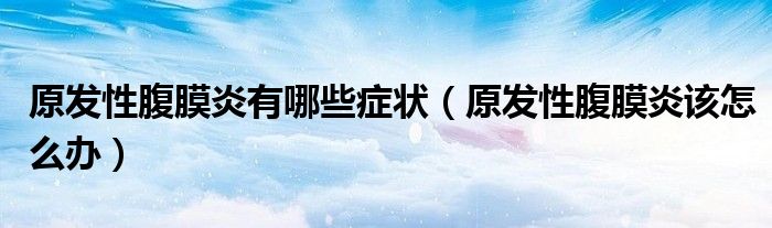 原发性腹膜炎有哪些症状（原发性腹膜炎该怎么办）