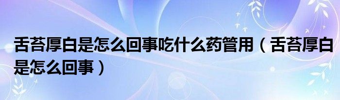 舌苔厚白是怎么回事吃什么药管用（舌苔厚白是怎么回事）