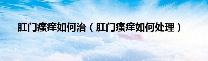 肛门瘙痒如何治（肛门瘙痒如何处理）
