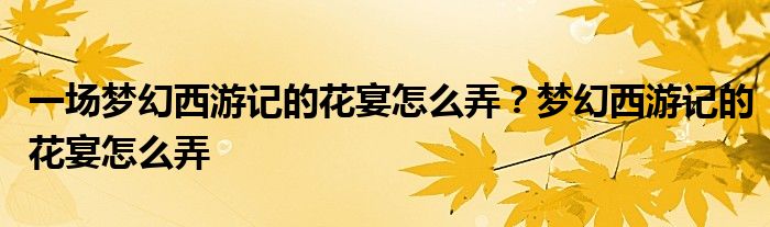 一场梦幻西游记的花宴怎么弄？梦幻西游记的花宴怎么弄