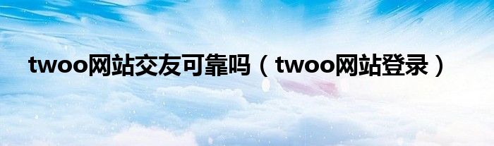 twoo网站交友可靠吗（twoo网站登录）
