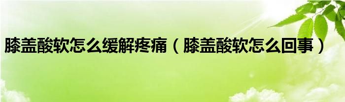 膝盖酸软怎么缓解疼痛（膝盖酸软怎么回事）