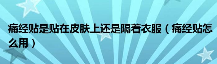 痛经贴是贴在皮肤上还是隔着衣服（痛经贴怎么用）