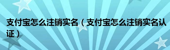 支付宝怎么注销实名（支付宝怎么注销实名认证）