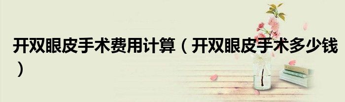 开双眼皮手术费用计算（开双眼皮手术多少钱）