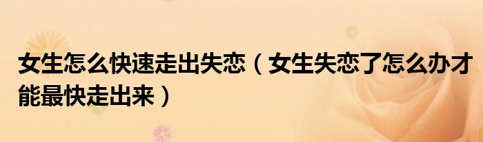 女生怎么快速走出失恋（女生失恋了怎么办才能最快走出来）