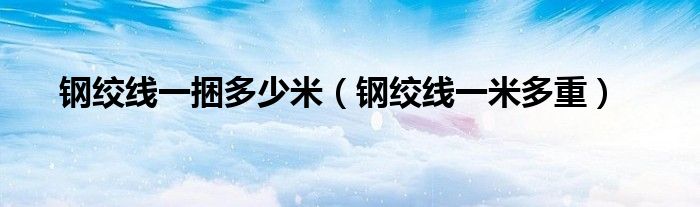 钢绞线一捆多少米（钢绞线一米多重）