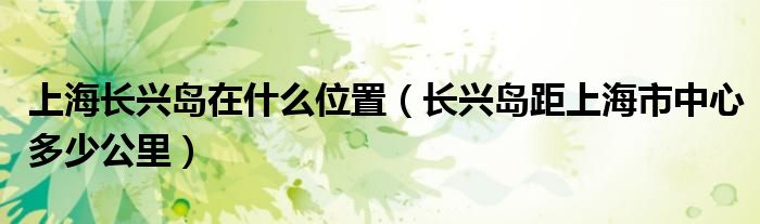 上海长兴岛在什么位置（长兴岛距上海市中心多少公里）