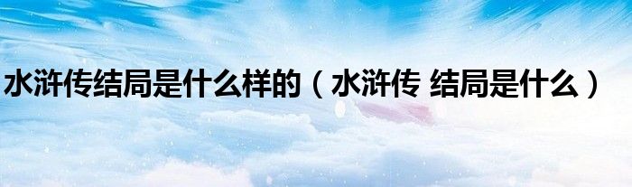 水浒传结局是什么样的（水浒传 结局是什么）