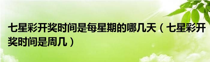 七星彩开奖时间是每星期的哪几天（七星彩开奖时间是周几）