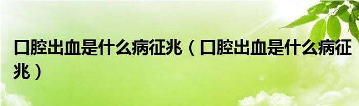 口腔出血是什么病征兆（口腔出血是什么病征兆）