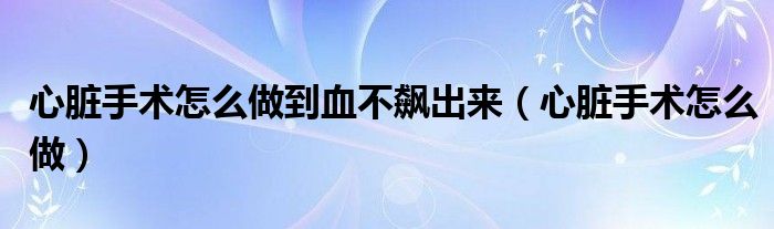 心脏手术怎么做到血不飙出来（心脏手术怎么做）