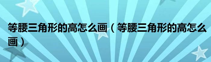 等腰三角形的高怎么画（等腰三角形的高怎么画）