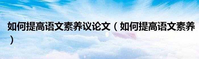 如何提高语文素养议论文（如何提高语文素养）