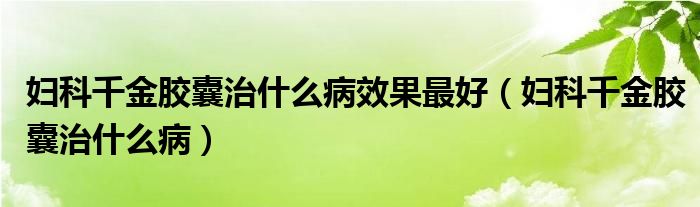 妇科千金胶囊治什么病效果最好（妇科千金胶囊治什么病）