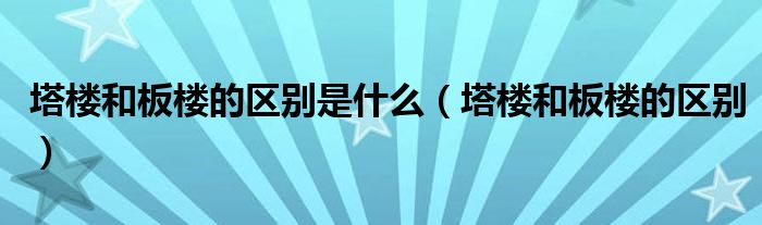 塔楼和板楼的区别是什么（塔楼和板楼的区别）