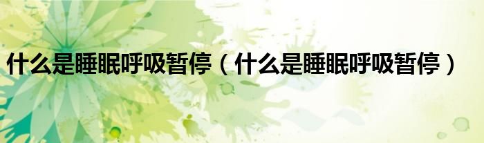 什么是睡眠呼吸暂停（什么是睡眠呼吸暂停）