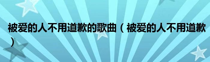 被爱的人不用道歉的歌曲（被爱的人不用道歉）