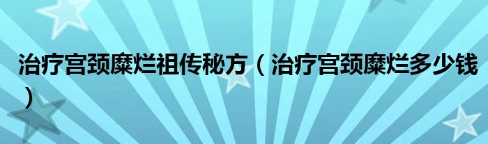 治疗宫颈糜烂祖传秘方（治疗宫颈糜烂多少钱）