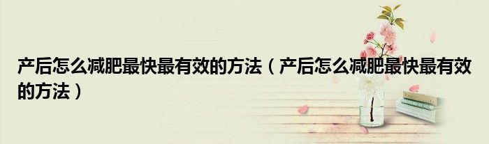 产后怎么减肥最快最有效的方法（产后怎么减肥最快最有效的方法）