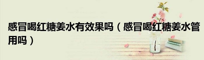 感冒喝红糖姜水有效果吗（感冒喝红糖姜水管用吗）