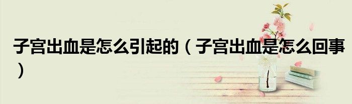 子宫出血是怎么引起的（子宫出血是怎么回事）