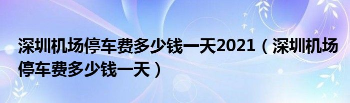 深圳机场停车费多少钱一天2021（深圳机场停车费多少钱一天）