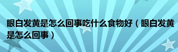 眼白发黄是怎么回事吃什么食物好（眼白发黄是怎么回事）