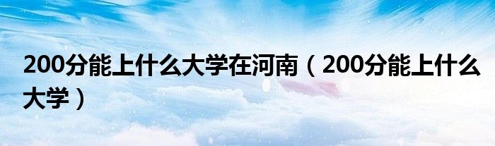 200分能上什么大学在河南（200分能上什么大学）