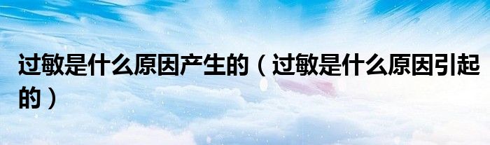 过敏是什么原因产生的（过敏是什么原因引起的）