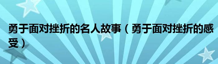 勇于面对挫折的名人故事（勇于面对挫折的感受）