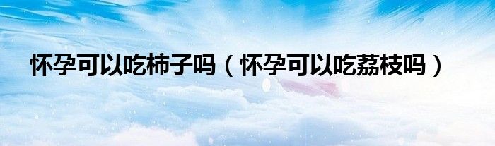 怀孕可以吃柿子吗（怀孕可以吃荔枝吗）