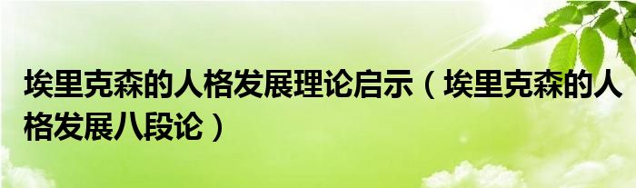 埃里克森的人格发展理论启示（埃里克森的人格发展八段论）