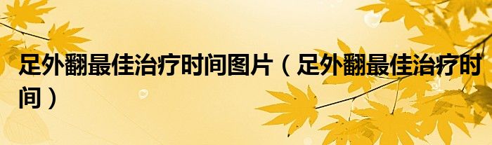 足外翻最佳治疗时间图片（足外翻最佳治疗时间）