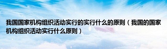 我国国家机构组织活动实行的实行什么的原则（我国的国家机构组织活动实行什么原则）