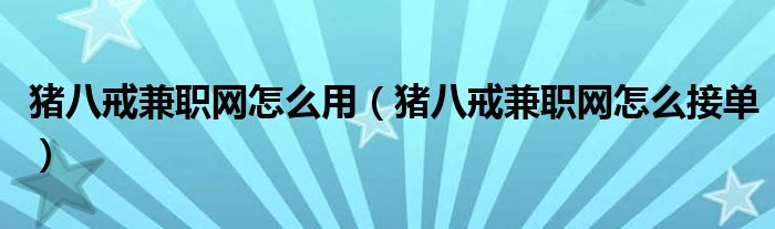 猪八戒兼职网怎么用（猪八戒兼职网怎么接单）