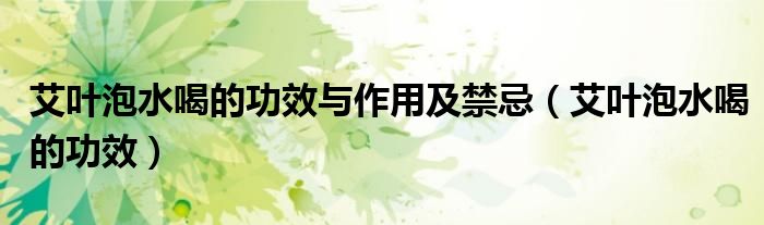 艾叶泡水喝的功效与作用及禁忌（艾叶泡水喝的功效）