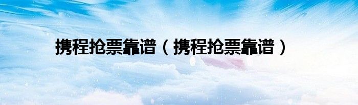 携程抢票靠谱（携程抢票靠谱）