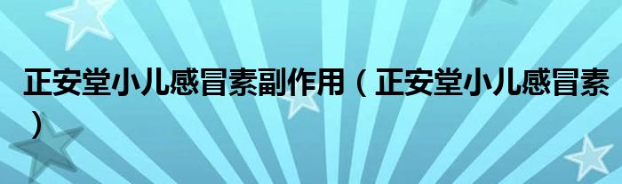 正安堂小儿感冒素副作用（正安堂小儿感冒素）