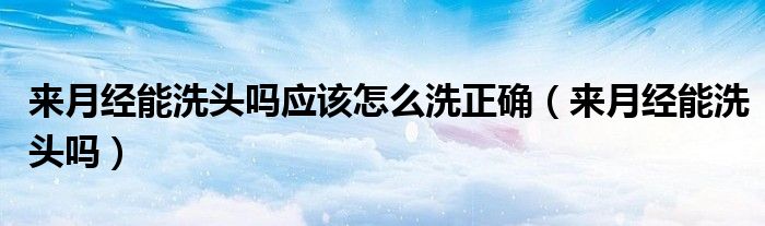来月经能洗头吗应该怎么洗正确（来月经能洗头吗）