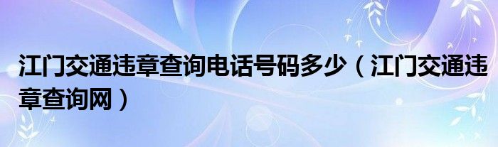 江门交通违章查询电话号码多少（江门交通违章查询网）