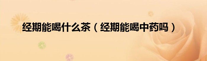 经期能喝什么茶（经期能喝中药吗）