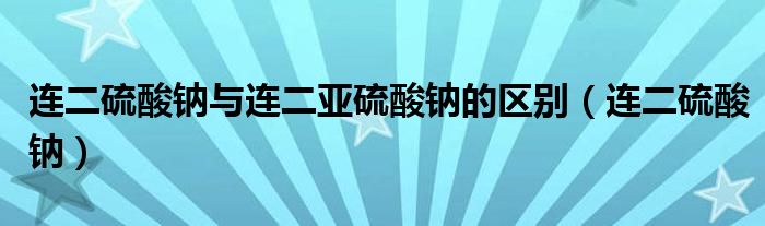 连二硫酸钠与连二亚硫酸钠的区别（连二硫酸钠）