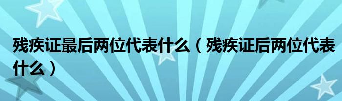 残疾证最后两位代表什么（残疾证后两位代表什么）