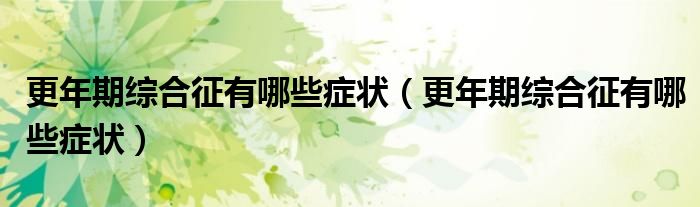 更年期综合征有哪些症状（更年期综合征有哪些症状）