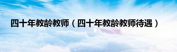 四十年教龄教师（四十年教龄教师待遇）