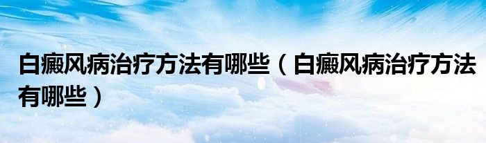 白癜风病治疗方法有哪些（白癜风病治疗方法有哪些）