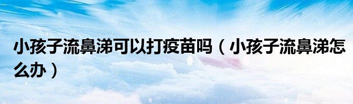 小孩子流鼻涕可以打疫苗吗（小孩子流鼻涕怎么办）
