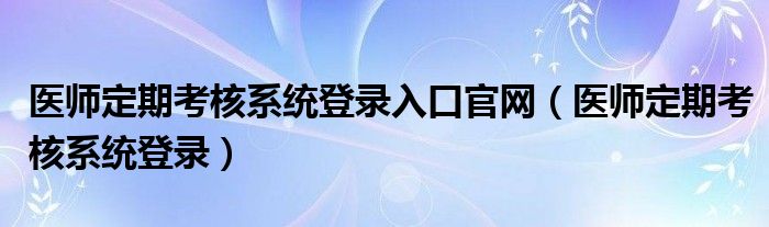 医师定期考核系统登录入口官网（医师定期考核系统登录）